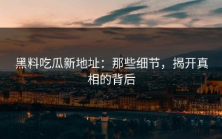 黑料吃瓜新地址：那些细节，揭开真相的背后