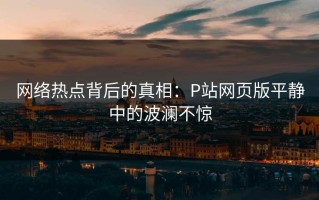 网络热点背后的真相：P站网页版平静中的波澜不惊