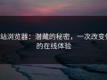 p站浏览器：潜藏的秘密，一次改变你的在线体验