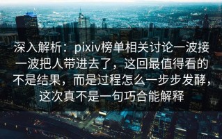 深入解析：pixiv榜单相关讨论一波接一波把人带进去了，这回最值得看的不是结果，而是过程怎么一步步发酵，这次真不是一句巧合能解释