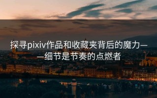 探寻pixiv作品和收藏夹背后的魔力——细节是节奏的点燃者