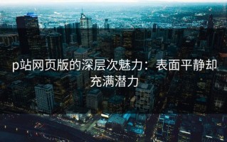 p站网页版的深层次魅力：表面平静却充满潜力