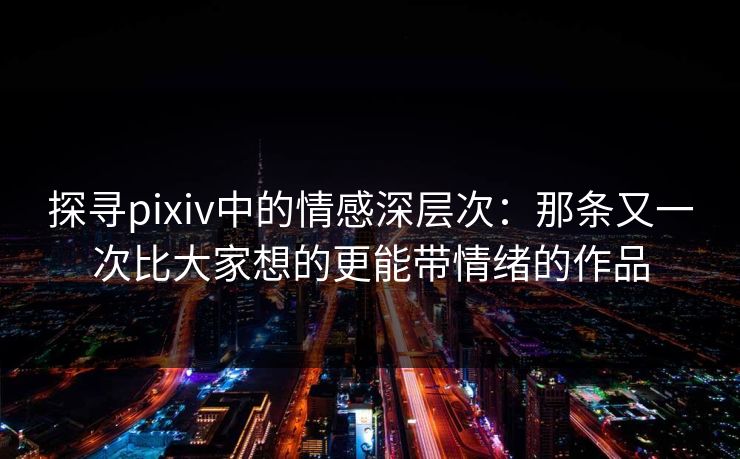 探寻pixiv中的情感深层次:那条又一次比大家想的更能带情绪的作品-第1张图片-p站助手短视频 - p站搬运工影视网 探寻pixiv中的情感深层次:那条又一次比大家想的更能带情绪的作品-第1张图片-p站助手短视频 - p站搬运工影视网