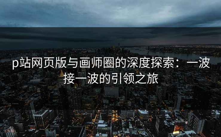 p站网页版与画师圈的深度探索：一波接一波的引领之旅