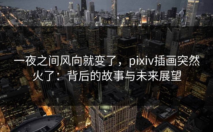 一夜之间风向就变了,pixiv插画突然火了:背后的故事与未来展望-第1张图片-p站助手短视频 - p站搬运工影视网 一夜之间风向就变了,pixiv插画突然火了:背后的故事与未来展望-第1张图片-p站助手短视频 - p站搬运工影视网