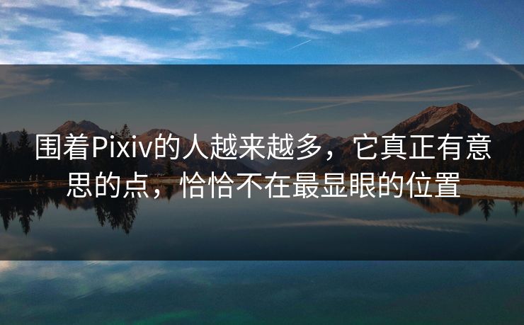 围着Pixiv的人越来越多,它真正有意思的点,恰恰不在最显眼的位置-第1张图片-p站助手短视频 - p站搬运工影视网 围着Pixiv的人越来越多,它真正有意思的点,恰恰不在最显眼的位置-第1张图片-p站助手短视频 - p站搬运工影视网
