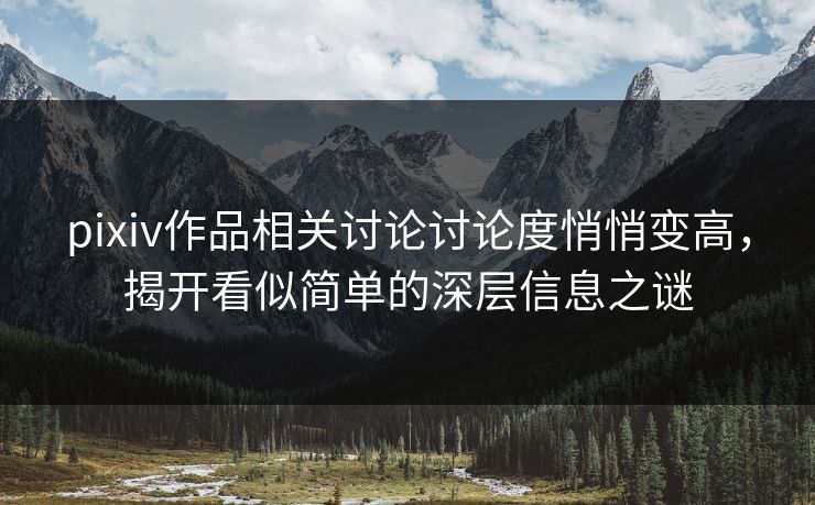 pixiv作品相关讨论讨论度悄悄变高,揭开看似简单的深层信息之谜-第1张图片-p站助手短视频 - p站搬运工影视网 pixiv作品相关讨论讨论度悄悄变高,揭开看似简单的深层信息之谜-第1张图片-p站助手短视频 - p站搬运工影视网