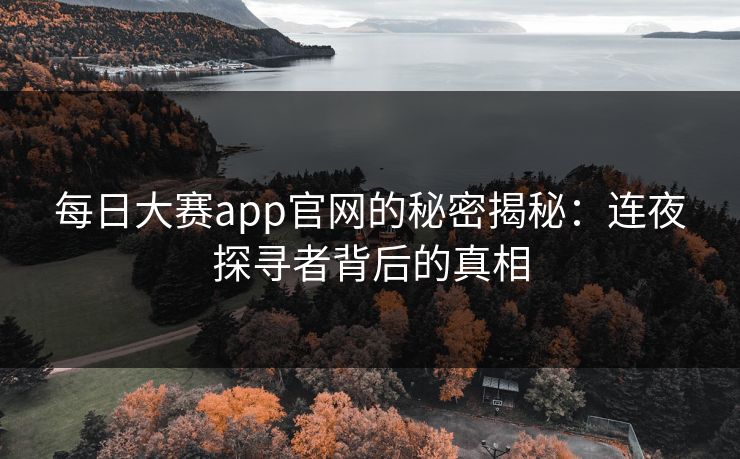 每日大赛app官网的秘密揭秘:连夜探寻者背后的真相-第1张图片-p站助手短视频 - p站搬运工影视网 每日大赛app官网的秘密揭秘:连夜探寻者背后的真相-第1张图片-p站助手短视频 - p站搬运工影视网