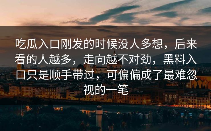 吃瓜入口刚发的时候没人多想，后来看的人越多，走向越不对劲，黑料入口只是顺手带过，可偏偏成了最难忽视的一笔-第1张图片-p站助手短视频 - p站搬运工影视网