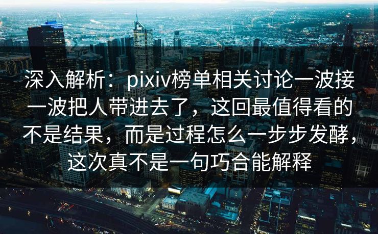 深入解析:pixiv榜单相关讨论一波接一波把人带进去了,这回最值得看的不是结果,而是过程怎么一步步发酵,这次真不是一句巧合能解释-第1张图片-p站助手短视频 - p站搬运工影视网 深入解析:pixiv榜单相关讨论一波接一波把人带进去了,这回最值得看的不是结果,而是过程怎么一步步发酵,这次真不是一句巧合能解释-第1张图片-p站助手短视频 - p站搬运工影视网