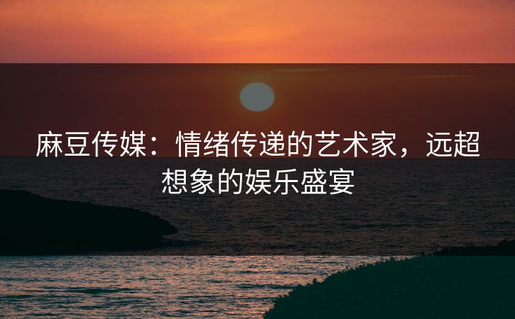 麻豆传媒:情绪传递的艺术家,远超想象的娱乐盛宴-第1张图片-p站助手短视频 - p站搬运工影视网 麻豆传媒:情绪传递的艺术家,远超想象的娱乐盛宴-第1张图片-p站助手短视频 - p站搬运工影视网