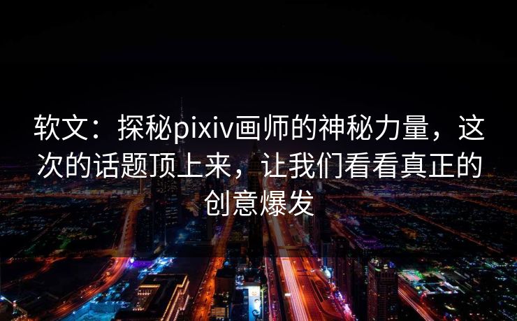 软文:探秘pixiv画师的神秘力量,这次的话题顶上来,让我们看看真正的创意爆发-第1张图片-p站助手短视频 - p站搬运工影视网 软文:探秘pixiv画师的神秘力量,这次的话题顶上来,让我们看看真正的创意爆发-第1张图片-p站助手短视频 - p站搬运工影视网