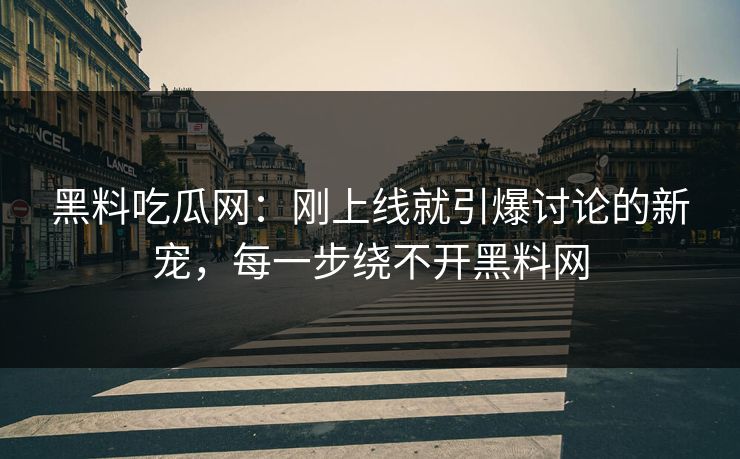 黑料吃瓜网:刚上线就引爆讨论的新宠,每一步绕不开黑料网-第1张图片-p站助手短视频 - p站搬运工影视网 黑料吃瓜网:刚上线就引爆讨论的新宠,每一步绕不开黑料网-第1张图片-p站助手短视频 - p站搬运工影视网
