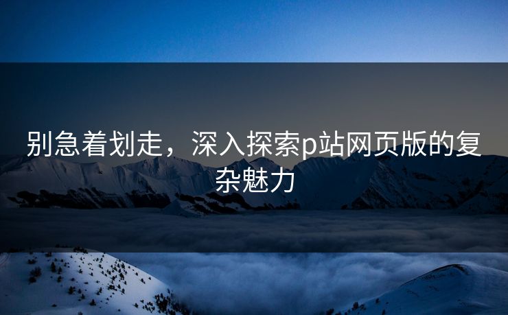别急着划走,深入探索p站网页版的复杂魅力-第1张图片-p站助手短视频 - p站搬运工影视网 别急着划走,深入探索p站网页版的复杂魅力-第1张图片-p站助手短视频 - p站搬运工影视网