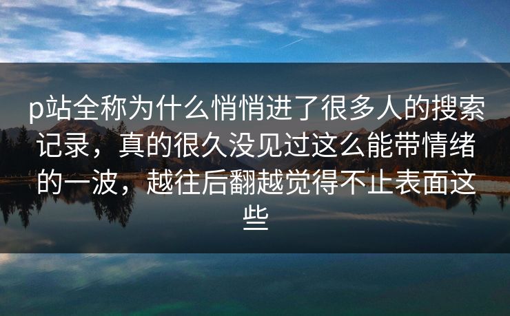 p站全称为什么悄悄进了很多人的搜索记录,真的很久没见过这么能带情绪的一波,越往后翻越觉得不止表面这些-第1张图片-p站助手短视频 - p站搬运工影视网 p站全称为什么悄悄进了很多人的搜索记录,真的很久没见过这么能带情绪的一波,越往后翻越觉得不止表面这些-第1张图片-p站助手短视频 - p站搬运工影视网