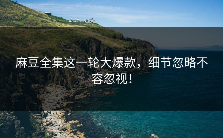 麻豆全集这一轮大爆款,细节忽略不容忽视!-第1张图片-p站助手短视频 - p站搬运工影视网 麻豆全集这一轮大爆款,细节忽略不容忽视!-第1张图片-p站助手短视频 - p站搬运工影视网