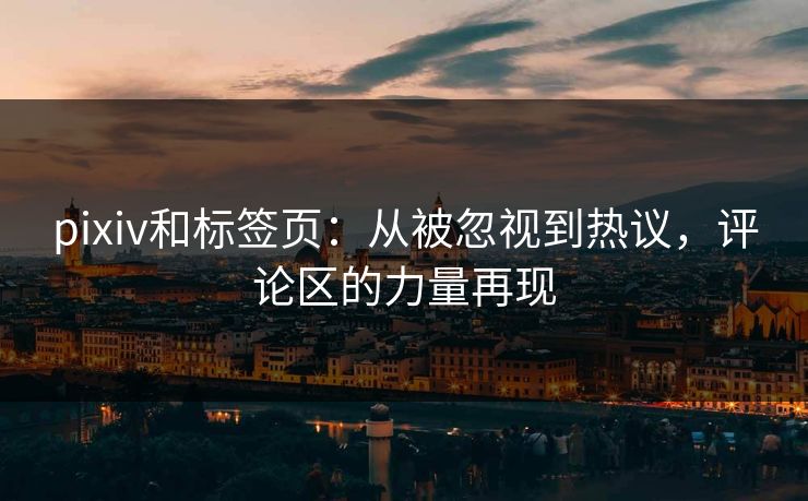 pixiv和标签页:从被忽视到热议,评论区的力量再现-第1张图片-p站助手短视频 - p站搬运工影视网 pixiv和标签页:从被忽视到热议,评论区的力量再现-第1张图片-p站助手短视频 - p站搬运工影视网