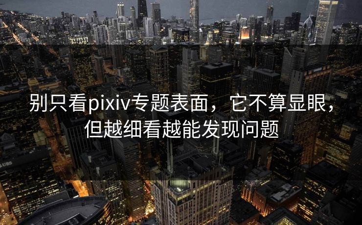别只看pixiv专题表面,它不算显眼,但越细看越能发现问题-第1张图片-p站助手短视频 - p站搬运工影视网 别只看pixiv专题表面,它不算显眼,但越细看越能发现问题-第1张图片-p站助手短视频 - p站搬运工影视网