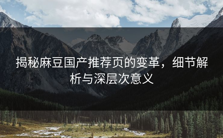 揭秘麻豆国产推荐页的变革,细节解析与深层次意义-第1张图片-p站助手短视频 - p站搬运工影视网 揭秘麻豆国产推荐页的变革,细节解析与深层次意义-第1张图片-p站助手短视频 - p站搬运工影视网