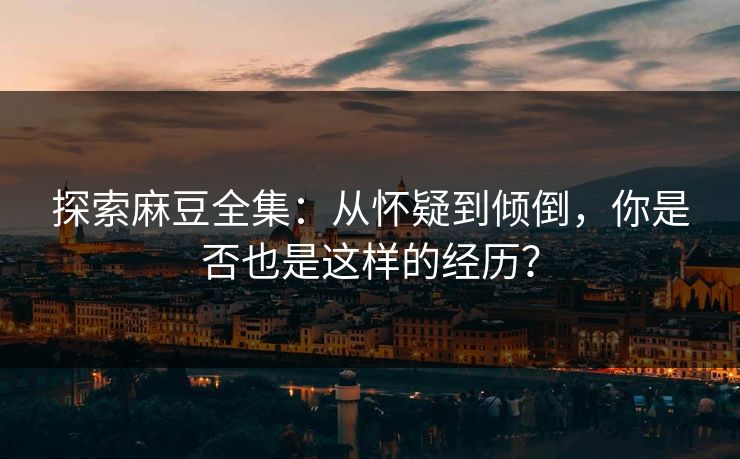 探索麻豆全集:从怀疑到倾倒,你是否也是这样的经历?-第1张图片-p站助手短视频 - p站搬运工影视网 探索麻豆全集:从怀疑到倾倒,你是否也是这样的经历?-第1张图片-p站助手短视频 - p站搬运工影视网
