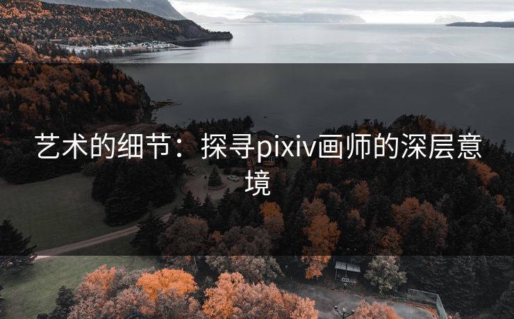 艺术的细节:探寻pixiv画师的深层意境-第1张图片-p站助手短视频 - p站搬运工影视网 艺术的细节:探寻pixiv画师的深层意境-第1张图片-p站助手短视频 - p站搬运工影视网