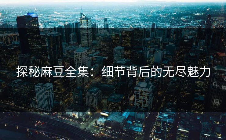 探秘麻豆全集：细节背后的无尽魅力