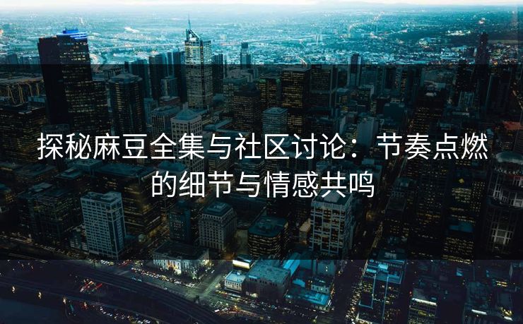 探秘麻豆全集与社区讨论:节奏点燃的细节与情感共鸣 探秘麻豆全集与社区讨论:节奏点燃的细节与情感共鸣