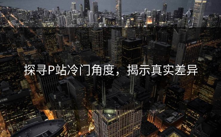 探寻P站冷门角度,揭示真实差异-第1张图片-p站助手短视频 - p站搬运工影视网 探寻P站冷门角度,揭示真实差异-第1张图片-p站助手短视频 - p站搬运工影视网