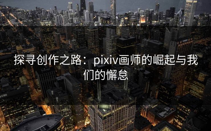 探寻创作之路:pixiv画师的崛起与我们的懈怠-第1张图片-p站助手短视频 - p站搬运工影视网 探寻创作之路:pixiv画师的崛起与我们的懈怠-第1张图片-p站助手短视频 - p站搬运工影视网