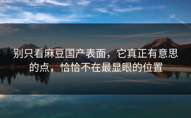 别只看麻豆国产表面,它真正有意思的点,恰恰不在最显眼的位置-第1张图片-p站助手短视频 - p站搬运工影视网 别只看麻豆国产表面,它真正有意思的点,恰恰不在最显眼的位置-第1张图片-p站助手短视频 - p站搬运工影视网