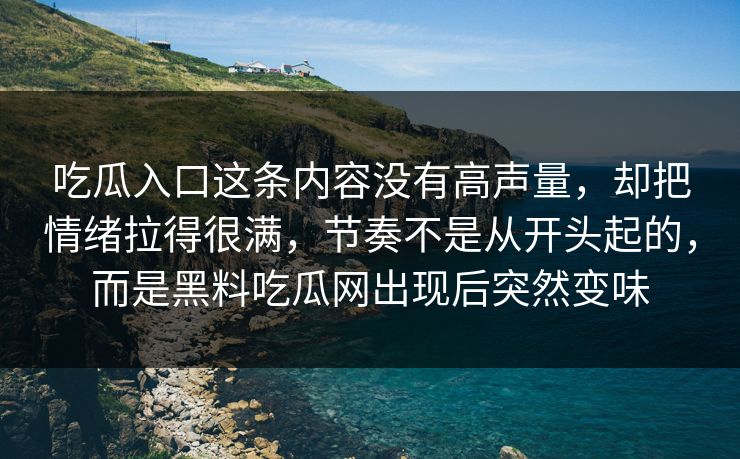 吃瓜入口这条内容没有高声量，却把情绪拉得很满，节奏不是从开头起的，而是黑料吃瓜网出现后突然变味-第1张图片-p站助手短视频 - p站搬运工影视网