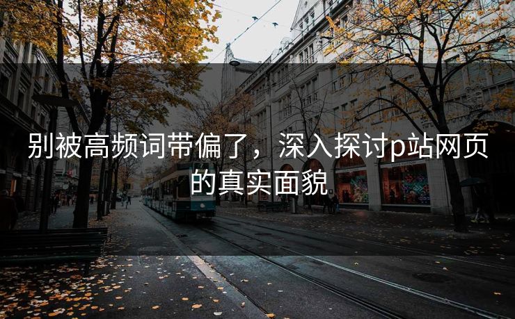 别被高频词带偏了,深入探讨p站网页的真实面貌-第1张图片-p站助手短视频 - p站搬运工影视网 别被高频词带偏了,深入探讨p站网页的真实面貌-第1张图片-p站助手短视频 - p站搬运工影视网