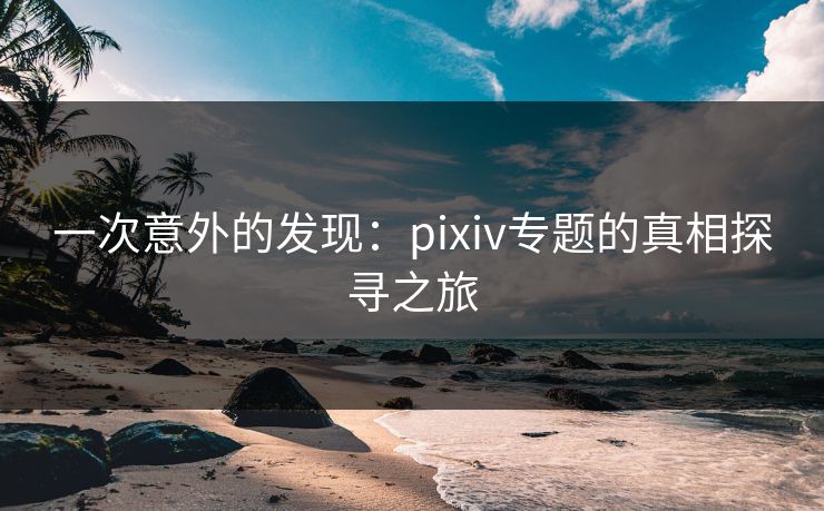 一次意外的发现:pixiv专题的真相探寻之旅-第1张图片-p站助手短视频 - p站搬运工影视网 一次意外的发现:pixiv专题的真相探寻之旅-第1张图片-p站助手短视频 - p站搬运工影视网