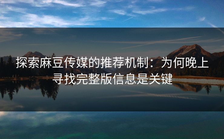 探索麻豆传媒的推荐机制：为何晚上寻找完整版信息是关键-第1张图片-p站助手短视频 - p站搬运工影视网