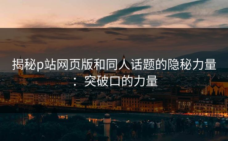 揭秘p站网页版和同人话题的隐秘力量:突破口的力量-第1张图片-p站助手短视频 - p站搬运工影视网 揭秘p站网页版和同人话题的隐秘力量:突破口的力量-第1张图片-p站助手短视频 - p站搬运工影视网