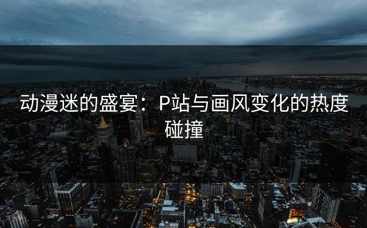 动漫迷的盛宴:P站与画风变化的热度碰撞-第1张图片-p站助手短视频 - p站搬运工影视网 动漫迷的盛宴:P站与画风变化的热度碰撞-第1张图片-p站助手短视频 - p站搬运工影视网