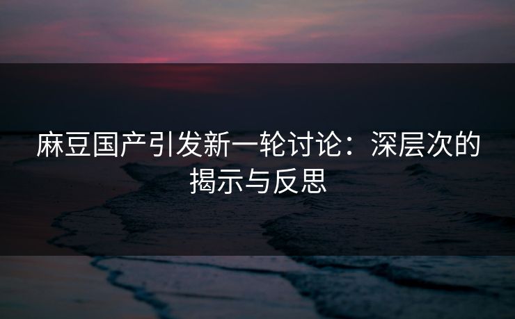 麻豆国产引发新一轮讨论：深层次的揭示与反思-第1张图片-p站助手短视频 - p站搬运工影视网