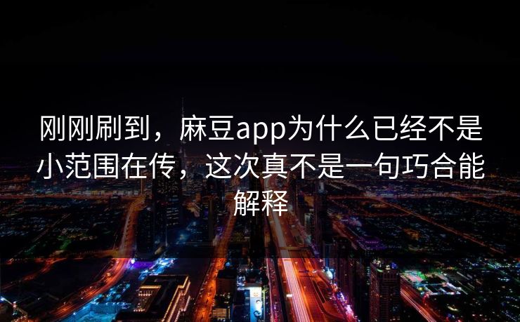 刚刚刷到，麻豆app为什么已经不是小范围在传，这次真不是一句巧合能解释-第1张图片-p站助手短视频 - p站搬运工影视网