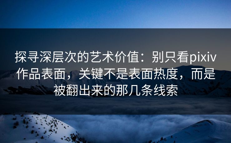 探寻深层次的艺术价值:别只看pixiv作品表面,关键不是表面热度,而是被翻出来的那几条线索-第1张图片-p站助手短视频 - p站搬运工影视网 探寻深层次的艺术价值:别只看pixiv作品表面,关键不是表面热度,而是被翻出来的那几条线索-第1张图片-p站助手短视频 - p站搬运工影视网