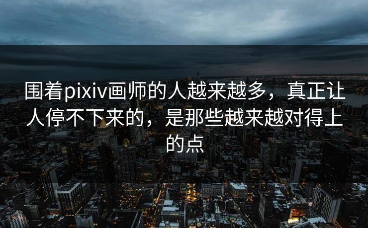 围着pixiv画师的人越来越多，真正让人停不下来的，是那些越来越对得上的点-第1张图片-p站助手短视频 - p站搬运工影视网