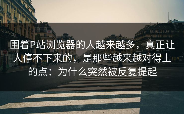 围着P站浏览器的人越来越多,真正让人停不下来的,是那些越来越对得上的点:为什么突然被反复提起-第1张图片-p站助手短视频 - p站搬运工影视网 围着P站浏览器的人越来越多,真正让人停不下来的,是那些越来越对得上的点:为什么突然被反复提起-第1张图片-p站助手短视频 - p站搬运工影视网