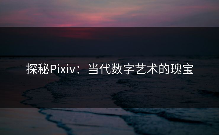 探秘Pixiv：当代数字艺术的瑰宝-第1张图片-p站助手短视频 - p站搬运工影视网