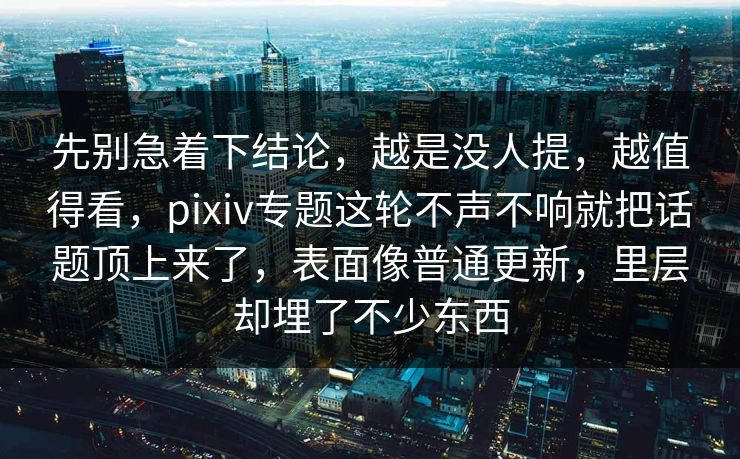 先别急着下结论,越是没人提,越值得看,pixiv专题这轮不声不响就把话题顶上来了,表面像普通更新,里层却埋了不少东西-第1张图片-p站助手短视频 - p站搬运工影视网 先别急着下结论,越是没人提,越值得看,pixiv专题这轮不声不响就把话题顶上来了,表面像普通更新,里层却埋了不少东西-第1张图片-p站助手短视频 - p站搬运工影视网