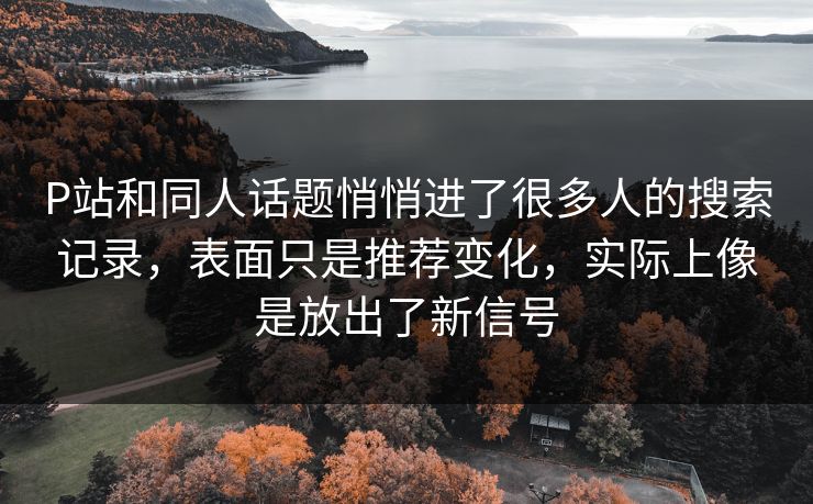 P站和同人话题悄悄进了很多人的搜索记录,表面只是推荐变化,实际上像是放出了新信号-第1张图片-p站助手短视频 - p站搬运工影视网 P站和同人话题悄悄进了很多人的搜索记录,表面只是推荐变化,实际上像是放出了新信号-第1张图片-p站助手短视频 - p站搬运工影视网