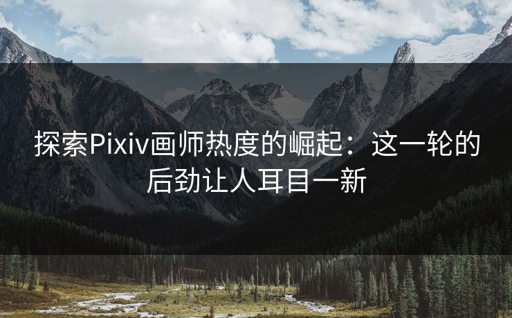 探索Pixiv画师热度的崛起:这一轮的后劲让人耳目一新-第1张图片-p站助手短视频 - p站搬运工影视网 探索Pixiv画师热度的崛起:这一轮的后劲让人耳目一新-第1张图片-p站助手短视频 - p站搬运工影视网