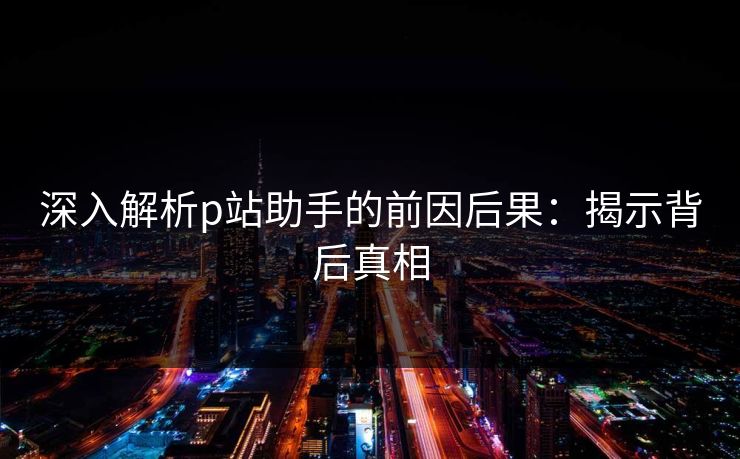 深入解析p站助手的前因后果:揭示背后真相-第1张图片-p站助手短视频 - p站搬运工影视网 深入解析p站助手的前因后果:揭示背后真相-第1张图片-p站助手短视频 - p站搬运工影视网