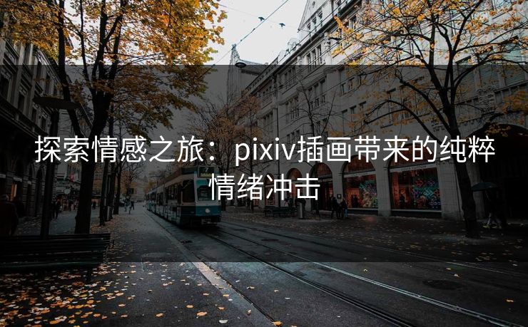 探索情感之旅：pixiv插画带来的纯粹情绪冲击-第1张图片-p站助手短视频 - p站搬运工影视网